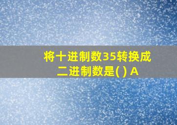 将十进制数35转换成二进制数是( ) A